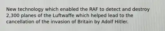 New technology which enabled the RAF to detect and destroy 2,300 planes of the Luftwaffe which helped lead to the cancellation of the invasion of Britain by Adolf Hitler.