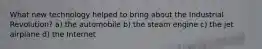 What new technology helped to bring about the Industrial Revolution? a) the automobile b) the steam engine c) the jet airplane d) the Internet