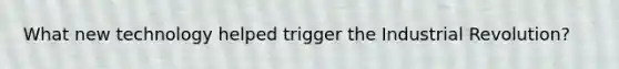 What new technology helped trigger the Industrial Revolution?