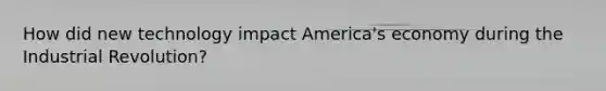 How did new technology impact America's economy during the Industrial Revolution?