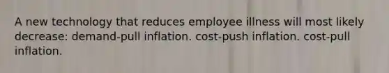 A new technology that reduces employee illness will most likely decrease: demand-pull inflation. cost-push inflation. cost-pull inflation.