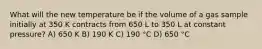 What will the new temperature be if the volume of a gas sample initially at 350 K contracts from 650 L to 350 L at constant pressure? A) 650 K B) 190 K C) 190 °C D) 650 °C