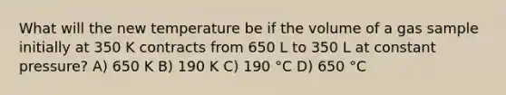 What will the new temperature be if the volume of a gas sample initially at 350 K contracts from 650 L to 350 L at constant pressure? A) 650 K B) 190 K C) 190 °C D) 650 °C