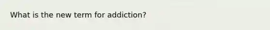 What is the new term for addiction?