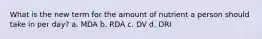 What is the new term for the amount of nutrient a person should take in per day? a. MDA b. RDA c. DV d. DRI