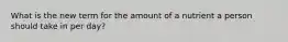 What is the new term for the amount of a nutrient a person should take in per day?