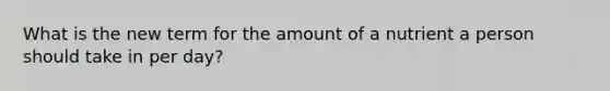 What is the new term for the amount of a nutrient a person should take in per day?