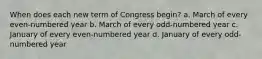 When does each new term of Congress begin? a. March of every even-numbered year b. March of every odd-numbered year c. January of every even-numbered year d. January of every odd-numbered year