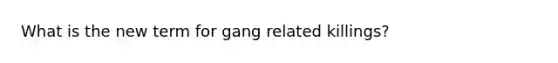 What is the new term for gang related killings?