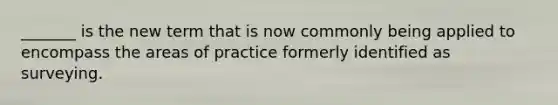 _______ is the new term that is now commonly being applied to encompass the areas of practice formerly identified as surveying.