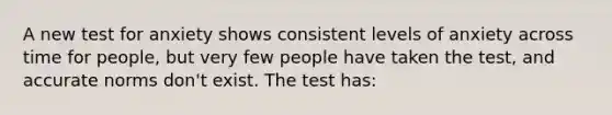 A new test for anxiety shows consistent levels of anxiety across time for people, but very few people have taken the test, and accurate norms don't exist. The test has: