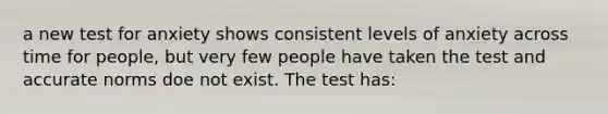 a new test for anxiety shows consistent levels of anxiety across time for people, but very few people have taken the test and accurate norms doe not exist. The test has: