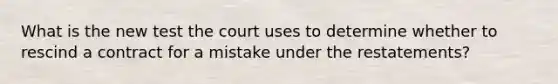 What is the new test the court uses to determine whether to rescind a contract for a mistake under the restatements?