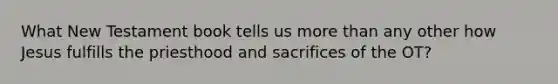 What New Testament book tells us more than any other how Jesus fulfills the priesthood and sacrifices of the OT?