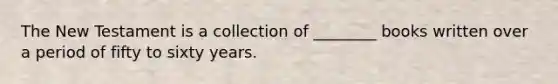 The New Testament is a collection of ________ books written over a period of fifty to sixty years.