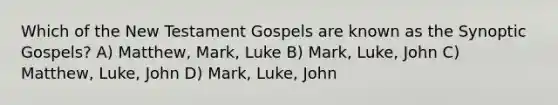 Which of the New Testament Gospels are known as the Synoptic Gospels? A) Matthew, Mark, Luke B) Mark, Luke, John C) Matthew, Luke, John D) Mark, Luke, John