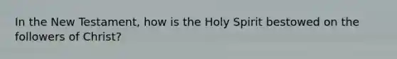 In the New Testament, how is the Holy Spirit bestowed on the followers of Christ?