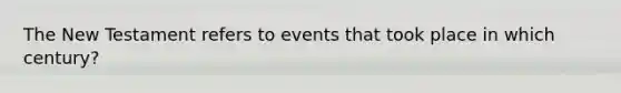 The New Testament refers to events that took place in which century?