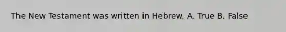 The New Testament was written in Hebrew. A. True B. False