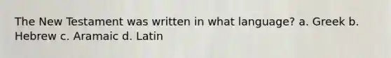 The New Testament was written in what language? a. Greek b. Hebrew c. Aramaic d. Latin
