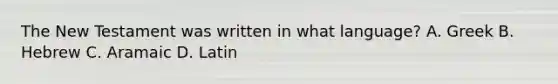 The New Testament was written in what language? A. Greek B. Hebrew C. Aramaic D. Latin