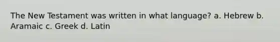 The New Testament was written in what language? a. Hebrew b. Aramaic c. Greek d. Latin