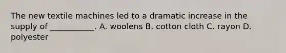 The new textile machines led to a dramatic increase in the supply of ___________. A. woolens B. cotton cloth C. rayon D. polyester