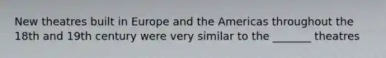 New theatres built in Europe and the Americas throughout the 18th and 19th century were very similar to the _______ theatres