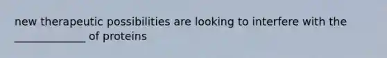 new therapeutic possibilities are looking to interfere with the _____________ of proteins