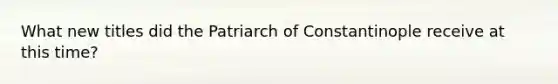 What new titles did the Patriarch of Constantinople receive at this time?