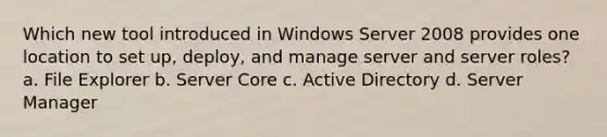 Which new tool introduced in Windows Server 2008 provides one location to set up, deploy, and manage server and server roles? a. File Explorer b. Server Core c. Active Directory d. Server Manager