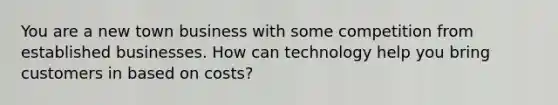 You are a new town business with some competition from established businesses. How can technology help you bring customers in based on costs?