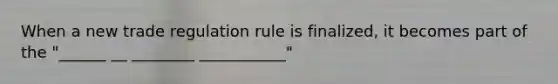 When a new trade regulation rule is finalized, it becomes part of the "______ __ ________ ___________"