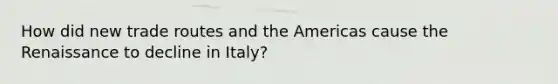 How did new trade routes and the Americas cause the Renaissance to decline in Italy?