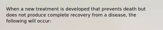 When a new treatment is developed that prevents death but does not produce complete recovery from a disease, the following will occur: