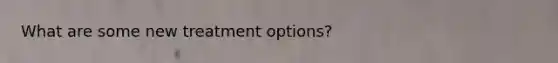 What are some new treatment options?