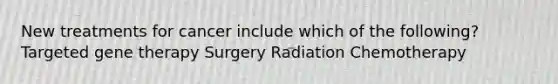 New treatments for cancer include which of the following? Targeted gene therapy Surgery Radiation Chemotherapy