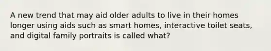 A new trend that may aid older adults to live in their homes longer using aids such as smart homes, interactive toilet seats, and digital family portraits is called what?