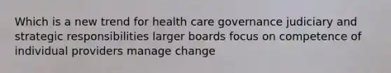 Which is a new trend for health care governance judiciary and strategic responsibilities larger boards focus on competence of individual providers manage change