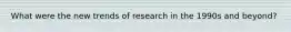 What were the new trends of research in the 1990s and beyond?