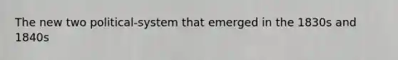 The new two political-system that emerged in the 1830s and 1840s