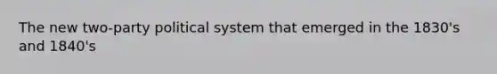 The new two-party political system that emerged in the 1830's and 1840's