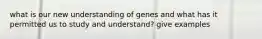 what is our new understanding of genes and what has it permitted us to study and understand? give examples