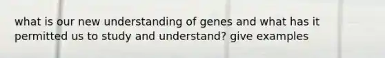 what is our new understanding of genes and what has it permitted us to study and understand? give examples