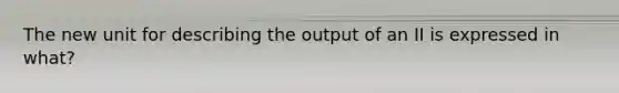 The new unit for describing the output of an II is expressed in what?