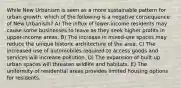 While New Urbanism is seen as a more sustainable pattern for urban growth, which of the following is a negative consequence of New Urbanism? A) The influx of lower-income residents may cause some businesses to leave as they seek higher profits in upper-income areas. B) The increase in mixed-use spaces may reduce the unique historic architecture of the area. C) The increased use of automobiles required to access goods and services will increase pollution. D) The expansion of built-up urban spaces will threaten wildlife and habitats. E) The uniformity of residential areas provides limited housing options for residents.