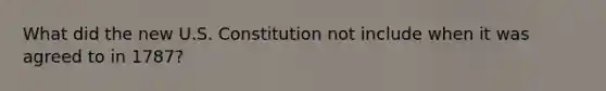 What did the new U.S. Constitution not include when it was agreed to in 1787?