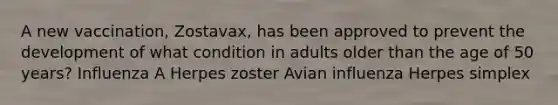 A new vaccination, Zostavax, has been approved to prevent the development of what condition in adults older than the age of 50 years? Influenza A Herpes zoster Avian influenza Herpes simplex