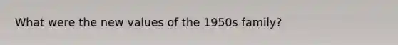 What were the new values of the 1950s family?