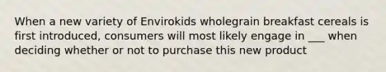 When a new variety of Envirokids wholegrain breakfast cereals is first introduced, consumers will most likely engage in ___ when deciding whether or not to purchase this new product